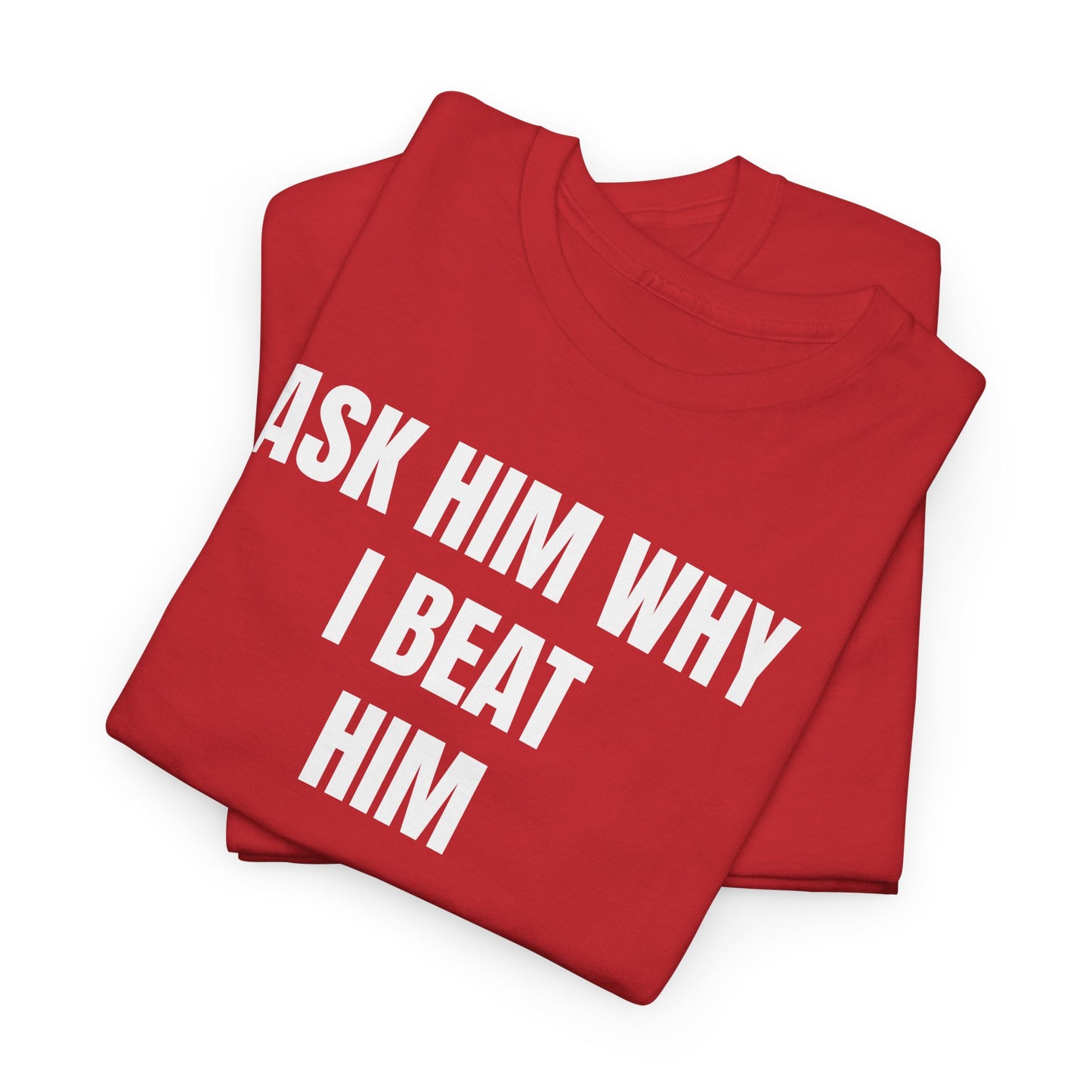 ASK HIM WHY I BEAT HIM - Tee