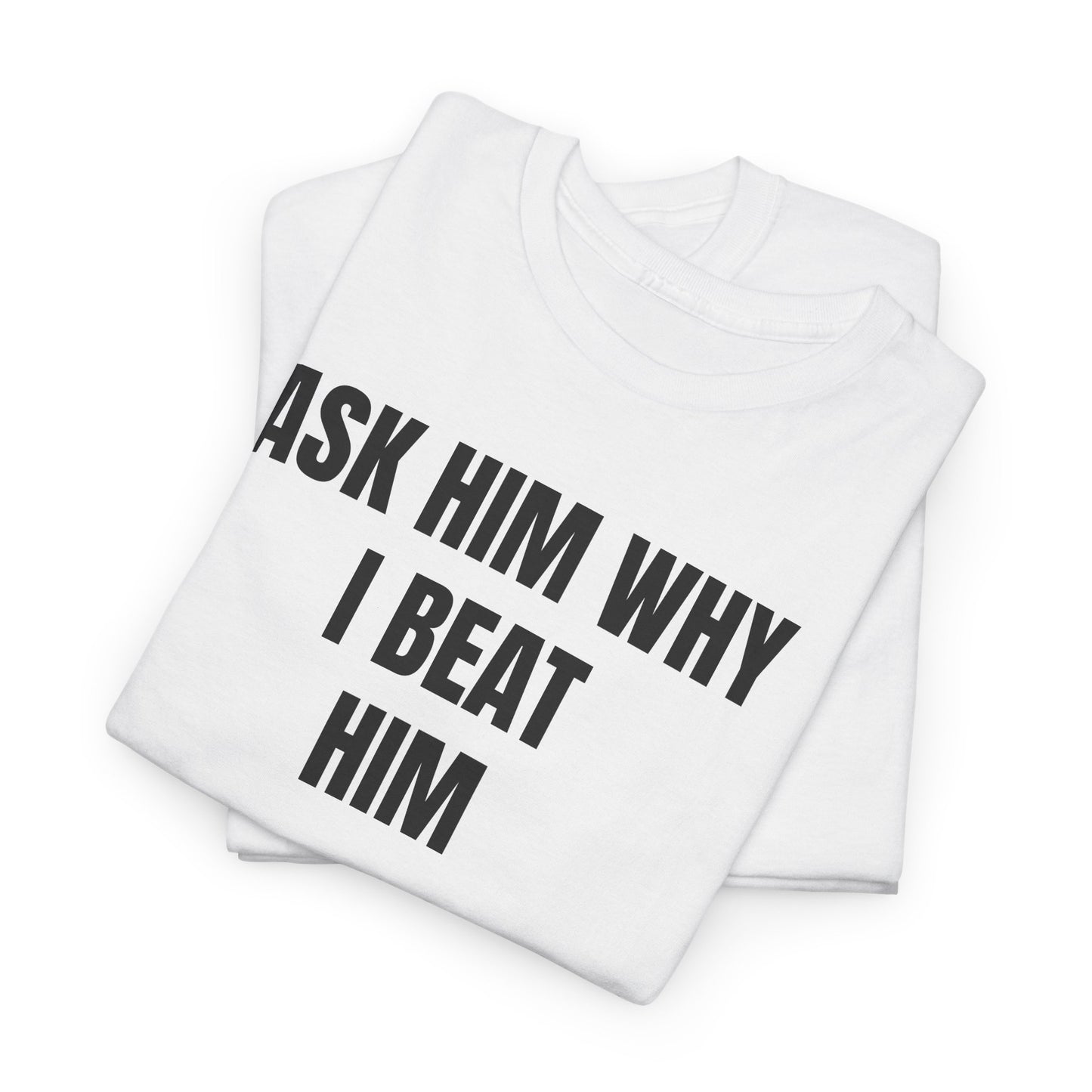ASK HIM WHY I BEAT HIM - Tee