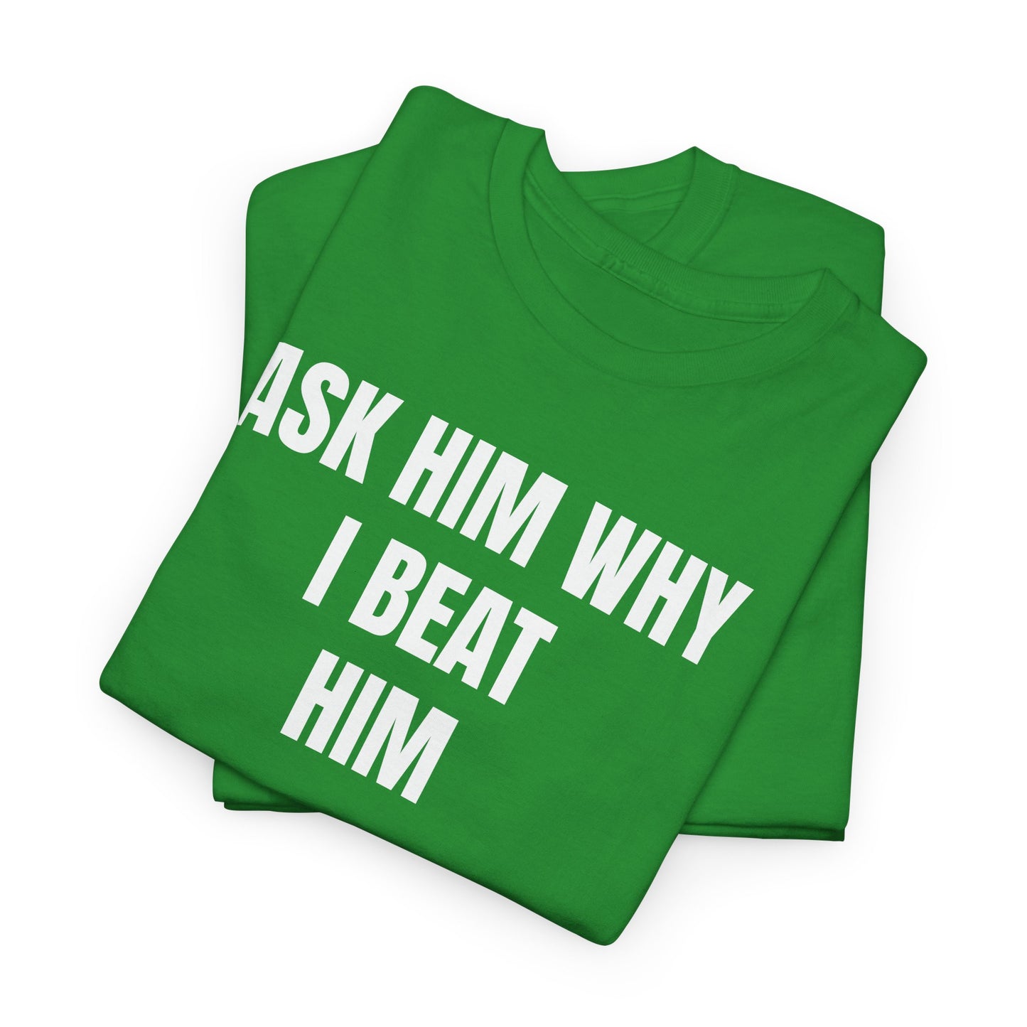 ASK HIM WHY I BEAT HIM - Tee