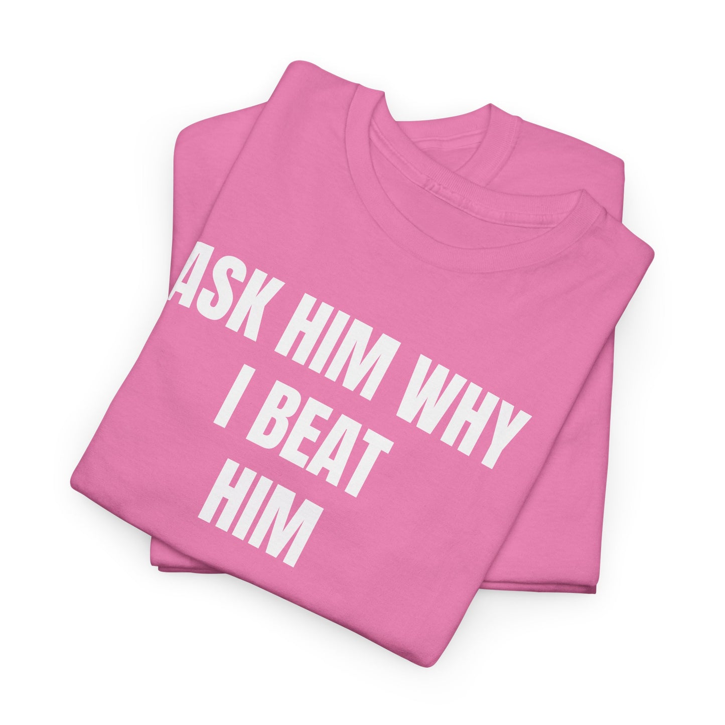 ASK HIM WHY I BEAT HIM - Tee