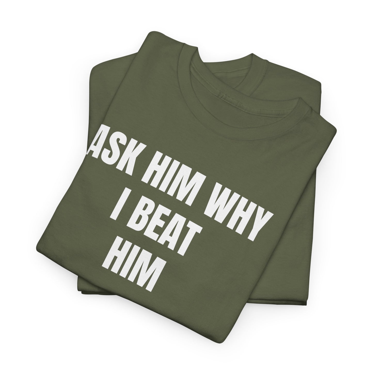 ASK HIM WHY I BEAT HIM - Tee
