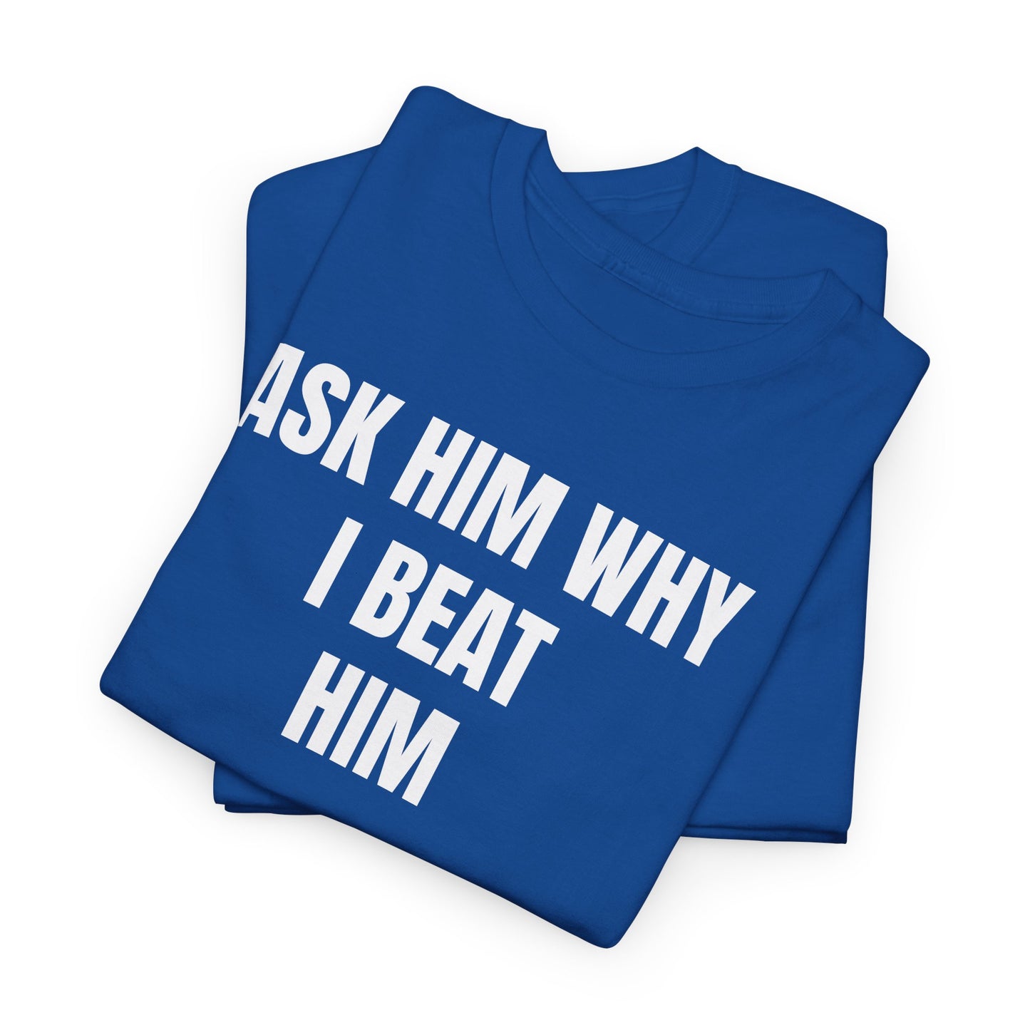 ASK HIM WHY I BEAT HIM - Tee