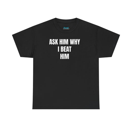 ASK HIM WHY I BEAT HIM - Tee