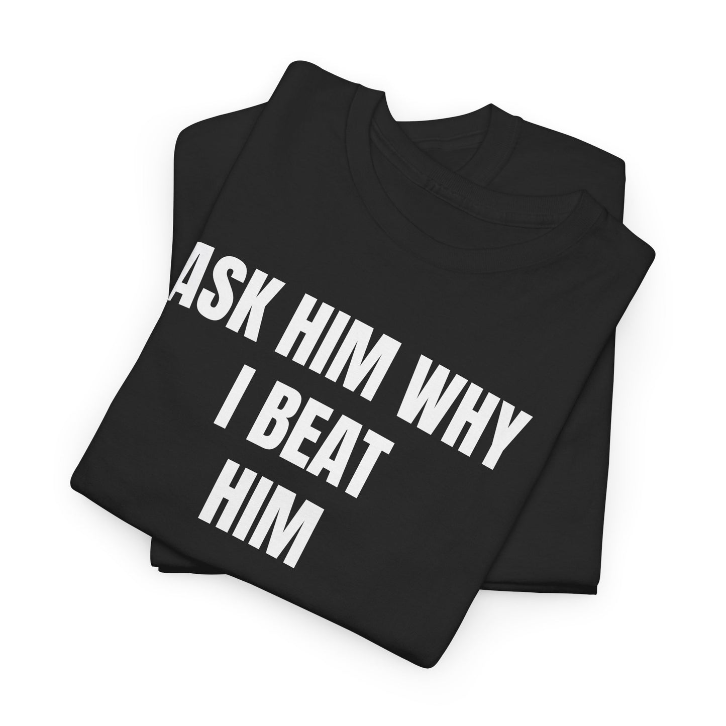ASK HIM WHY I BEAT HIM - Tee