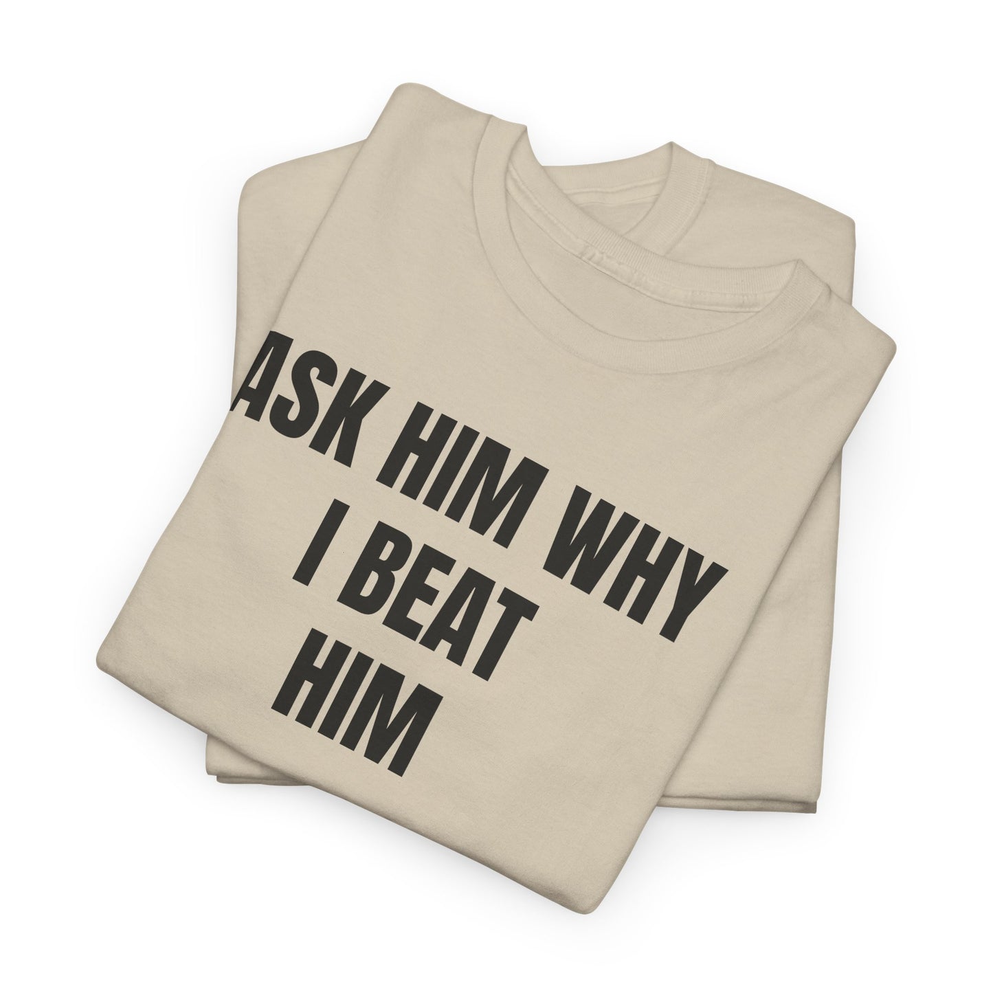 ASK HIM WHY I BEAT HIM - Tee